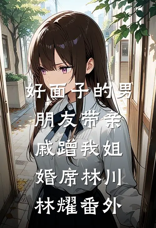 好面子的男朋友带亲戚蹭我姐婚席林川林耀 番外