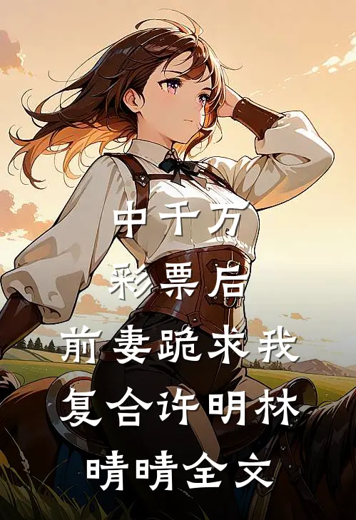 中千万彩票后，前妻跪求我复合许明林晴晴全文