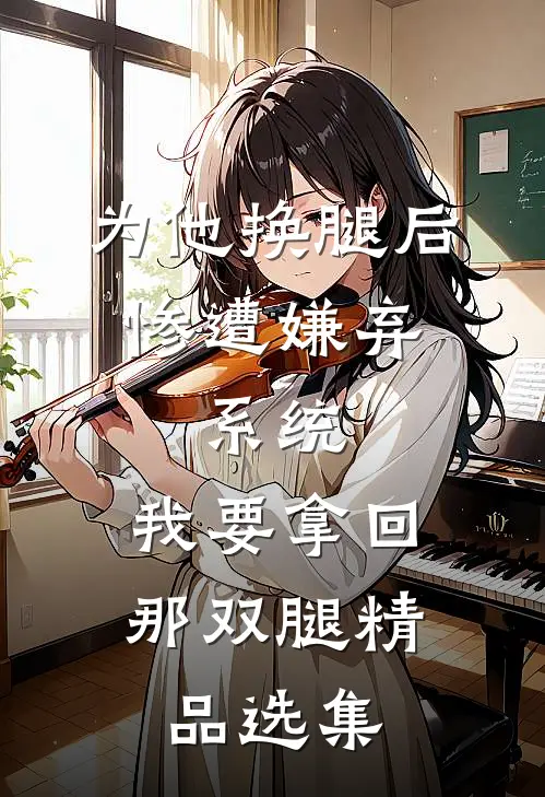 为他换腿后惨遭嫌弃，系统，我要拿回那双腿精品选集
