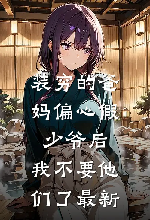 装穷的爸妈偏心假少爷后，我不要他们了最新