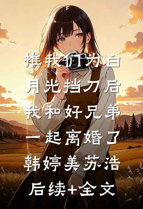 推我们为白月光挡刀后，我和好兄弟一起离婚了韩婷美苏浩后续+全文