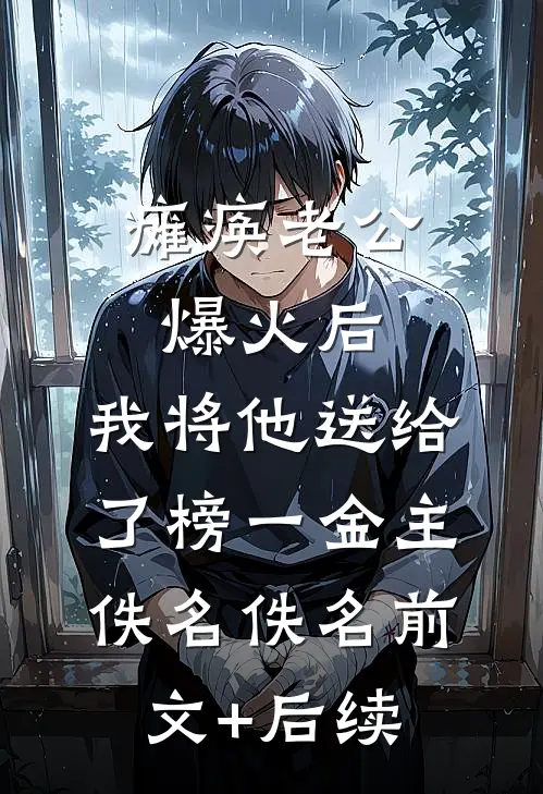 瘫痪老公爆火后，我将他送给了榜一金主佚名佚名前文+后续