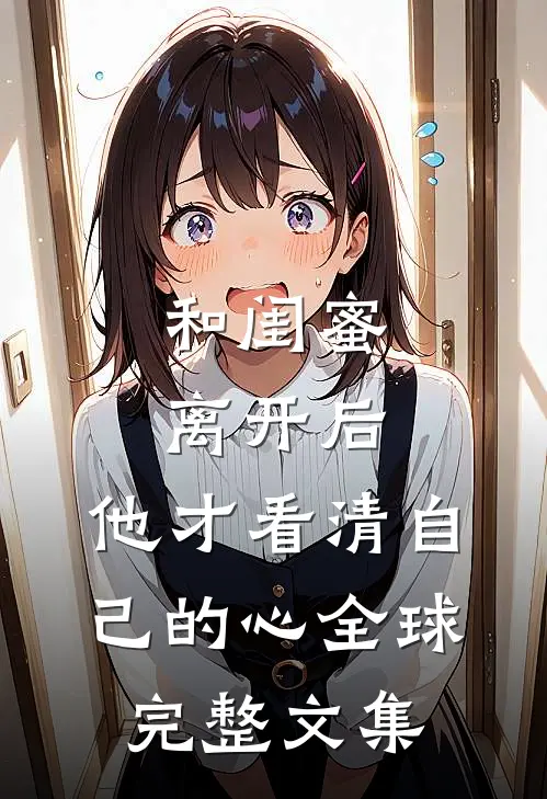 和闺蜜离开后，他才看清自己的心全球完整文集