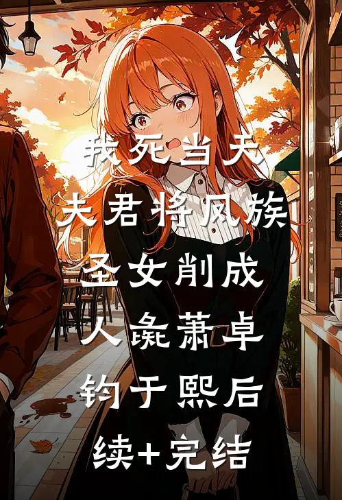 我死当天，夫君将凤族圣女削成人彘萧卓钧于熙后续+完结