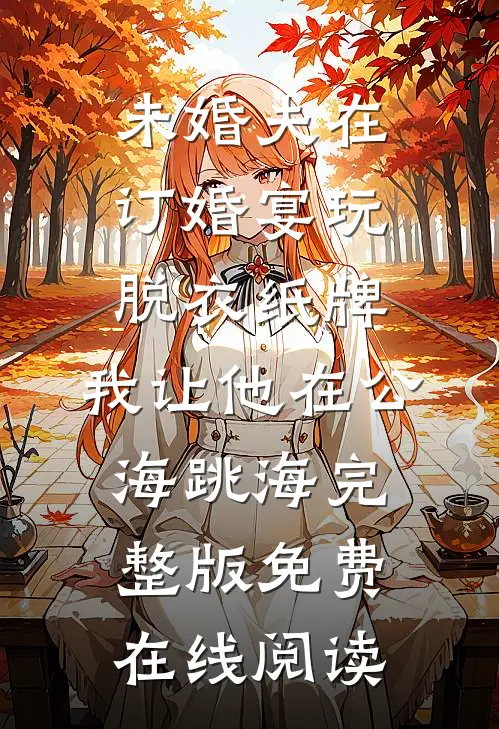 未婚夫在订婚宴玩脱衣纸牌，我让他在公海跳海完整版免费在线阅读
