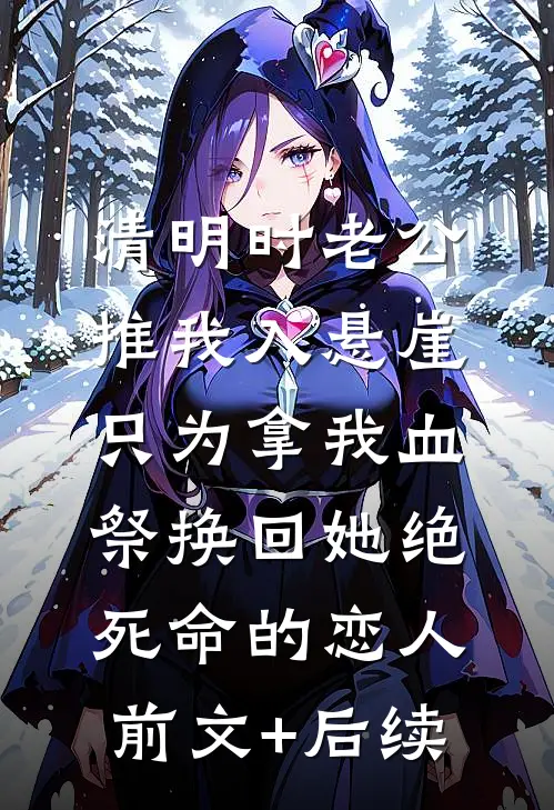 清明时老公推我入悬崖，只为拿我血祭换回她绝死命的恋人前文+后续