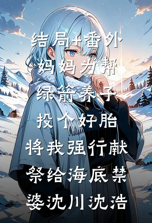 结局+番外妈妈为帮绿箭养子投个好胎，将我强行献祭给海底禁婆沈川沈浩