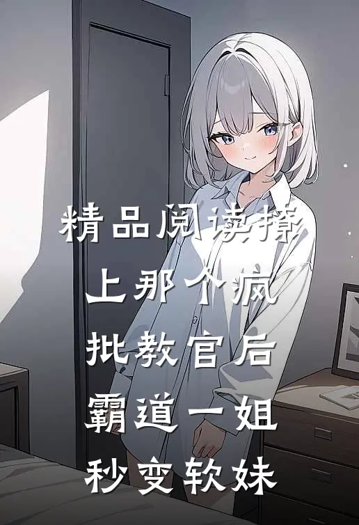 精品阅读撩上那个疯批教官后，霸道一姐秒变软妹