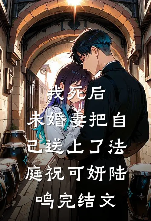 我死后，未婚妻把自己送上了法庭祝可妍陆鸣完结文