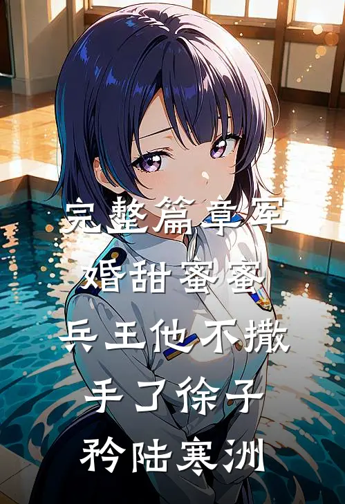 完整篇章军婚甜蜜蜜,兵王他不撒手了徐子矜陆寒洲