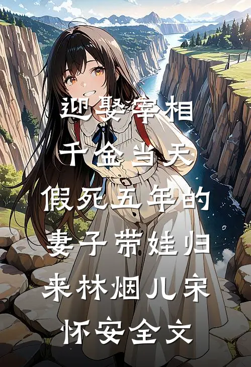 迎娶宰相千金当天 ，假死五年的妻子带娃归来林烟儿宋怀安全文