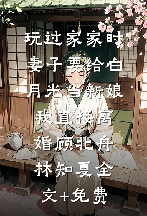玩过家家时妻子要给白月光当新娘，我直接离婚顾北舟林知夏全文+免费