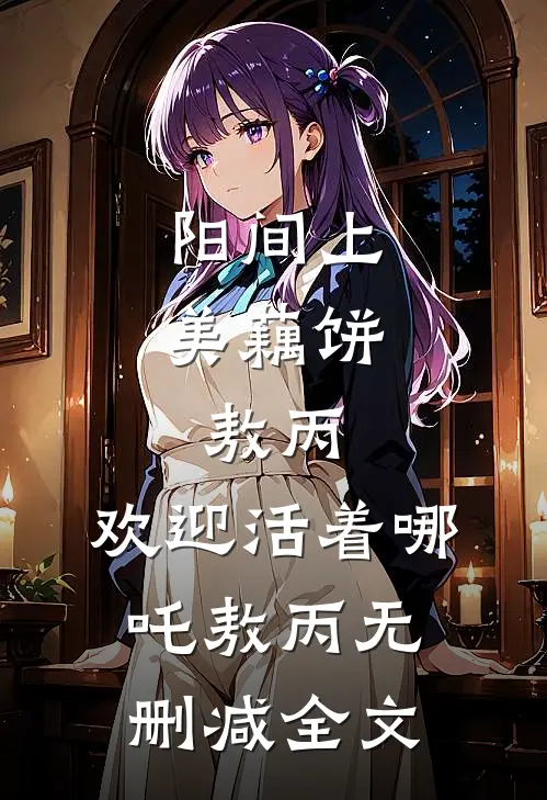 阳间上美藕饼:敖丙，欢迎活着哪吒敖丙无删减全文