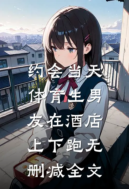 约会当天，体育生男友在酒店上下跑无删减全文