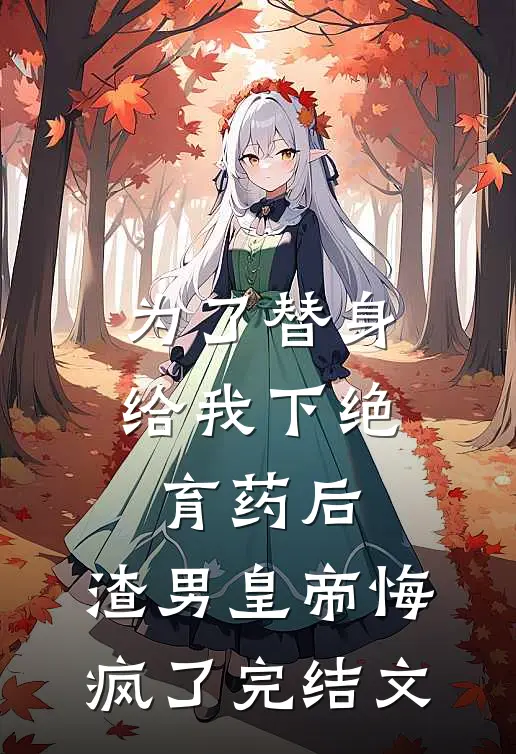 为了替身给我下绝育药后，渣男皇帝悔疯了完结文