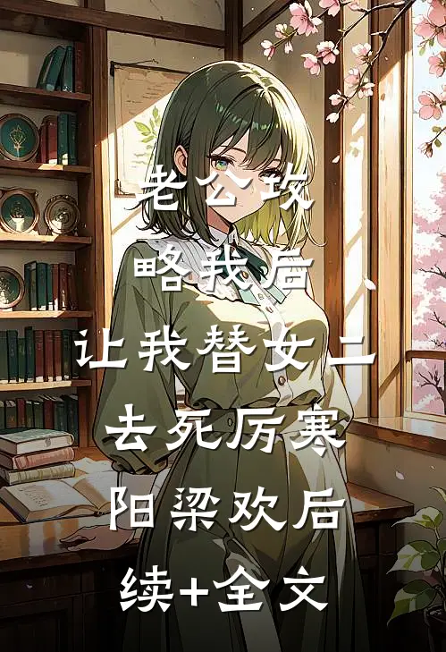 老公攻略我后，让我替女二去死厉寒阳梁欢后续+全文