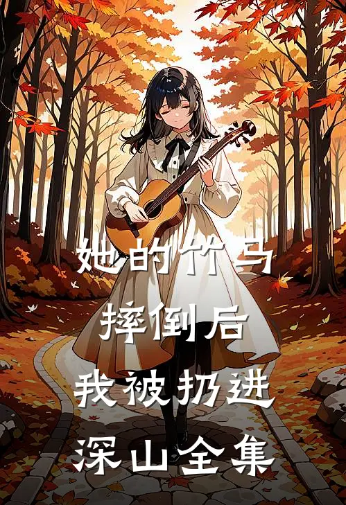 她的竹马摔倒后，我被扔进深山 全集