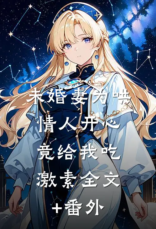 未婚妻为哄情人开心，竟给我吃激素全文+番外