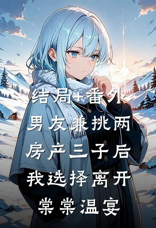 结局+番外男友兼挑两房产三子后，我选择离开棠棠温宴