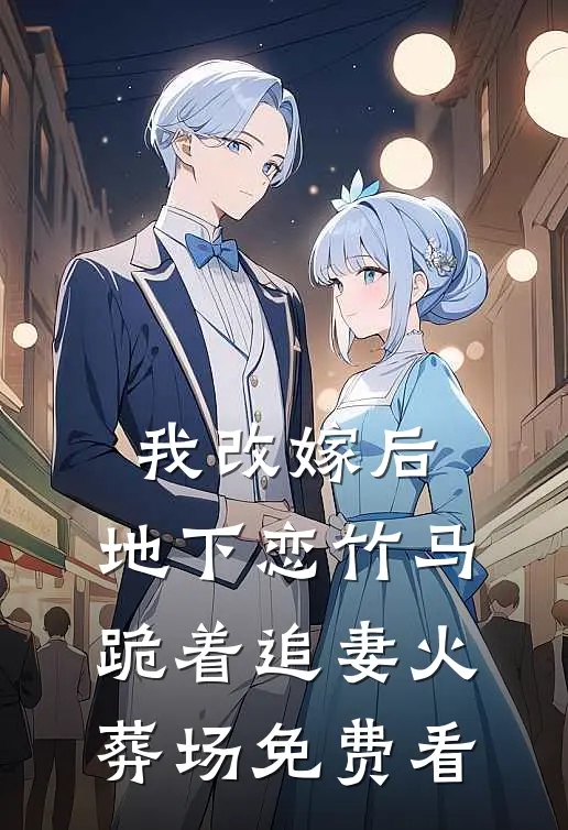 我改嫁后，地下恋竹马跪着追妻火葬场免费看