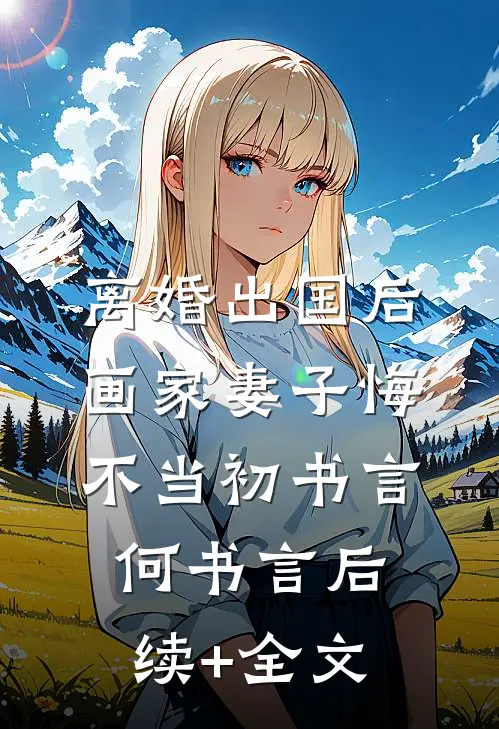 离婚出国后，画家妻子悔不当初书言何书言后续+全文