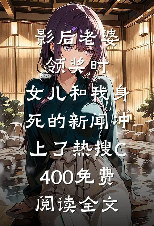 影后老婆领奖时，女儿和我身死的新闻冲上了热搜C400免费阅读全文