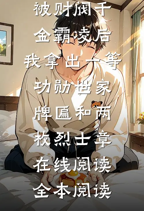 被财阀千金霸凌后，我拿出一等功勋世家牌匾和两枚烈士章在线阅读全本阅读