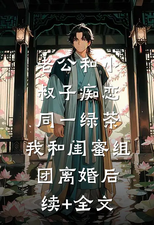 老公和小叔子痴恋同一绿茶，我和闺蜜组团离婚后续+全文
