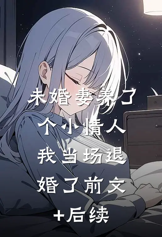 未婚妻养了个小情人，我当场退婚了前文+后续