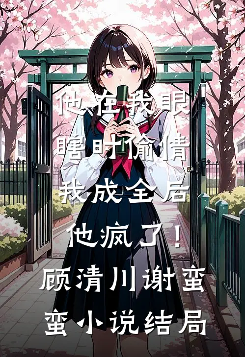 他在我眼瞎时偷情，我成全后他疯了！顾清川谢蛮蛮小说结局