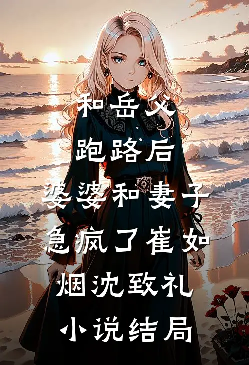 和岳父跑路后，婆婆和妻子急疯了崔如烟沈致礼小说结局