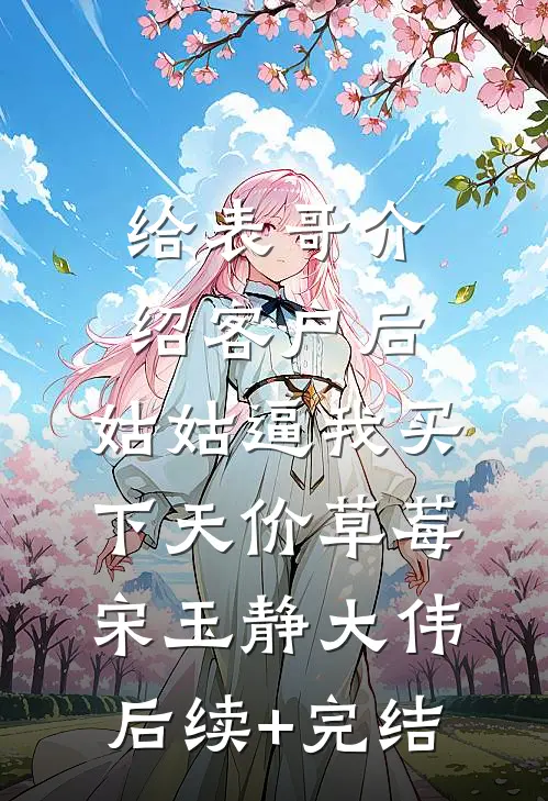 给表哥介绍客户后，姑姑逼我买下天价草莓宋玉静大伟后续+完结