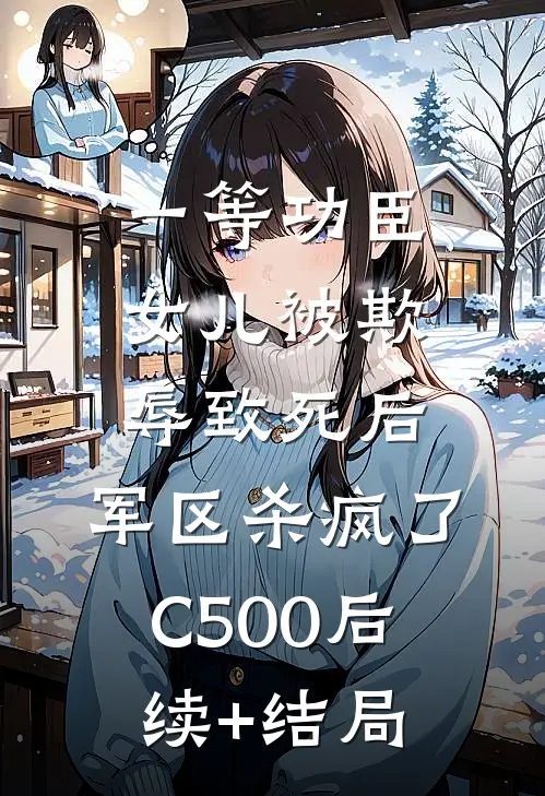 一等功臣女儿被欺辱致死后，军区杀疯了C500后续+结局