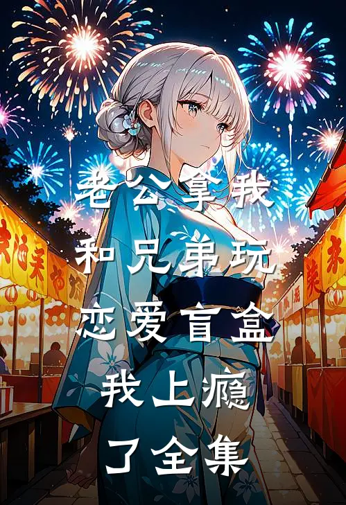 老公拿我和兄弟玩恋爱盲盒，我上瘾了全集