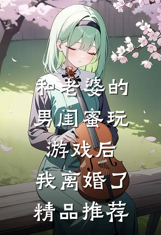 和老婆的男闺蜜玩游戏后，我离婚了精品推荐