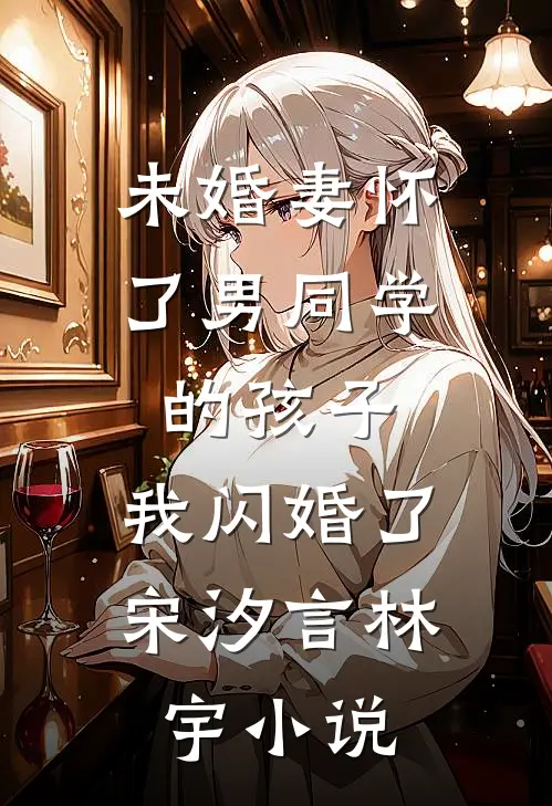 未婚妻怀了男同学的孩子，我闪婚了宋汐言林宇小说