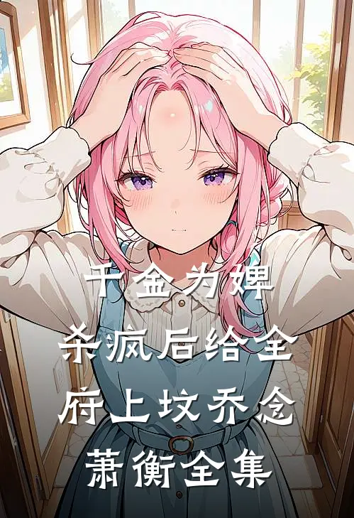 千金为婢，杀疯后给全府上坟乔念萧衡全集
