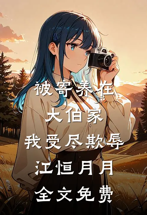 被寄养在大伯家，我受尽欺辱江恒月月全文免费