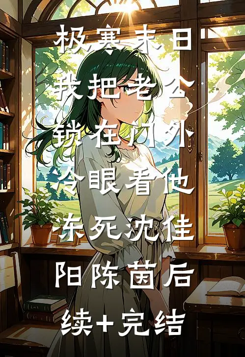 极寒末日：我把老公锁在门外，冷眼看他冻死沈佳阳陈茵后续+完结