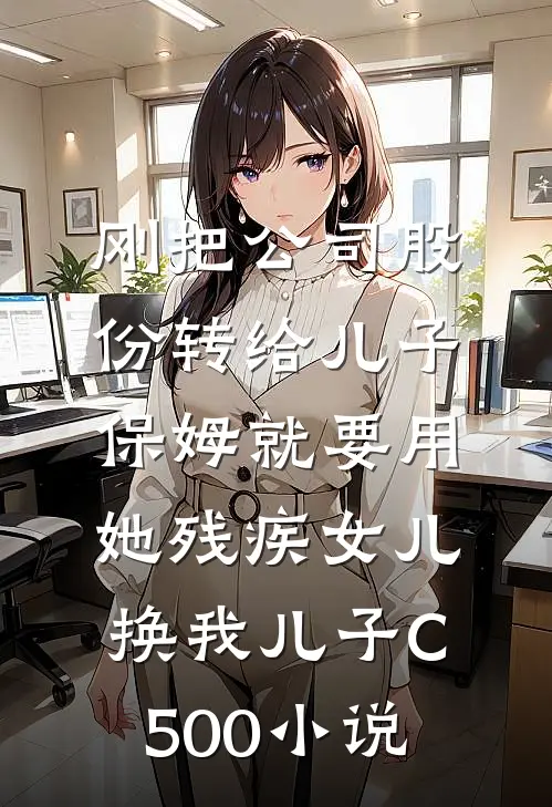 刚把公司股份转给儿子，保姆就要用她残疾女儿换我儿子C500小说