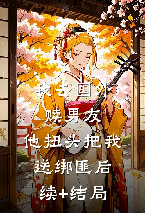 我去国外赎男友，他扭头把我送绑匪后续+结局