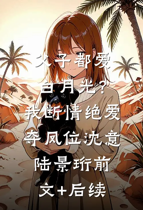 父子都爱白月光？我断情绝爱夺凤位沈意陆景珩前文+后续