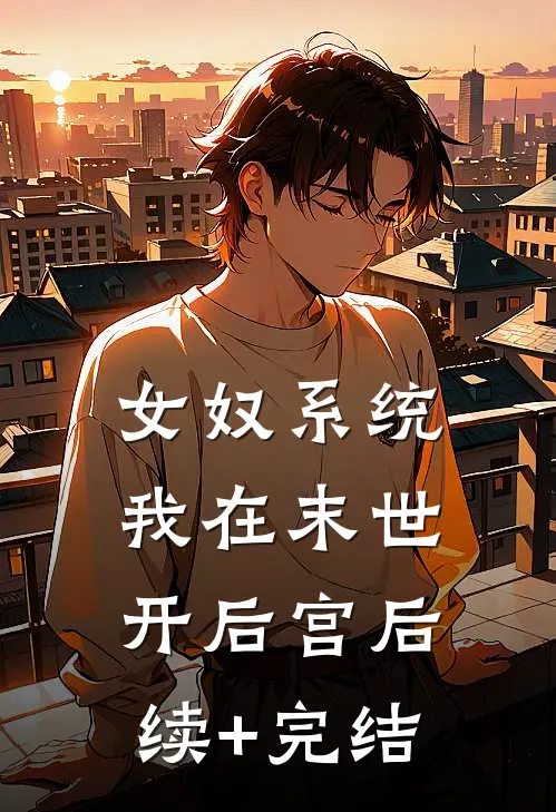 女奴系统：我在末世开后宫后续+完结