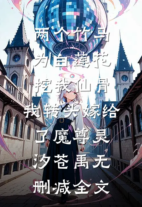 两个竹马为白莲花挖我仙骨，我转头嫁给了魔尊灵汐苍禹无删减全文