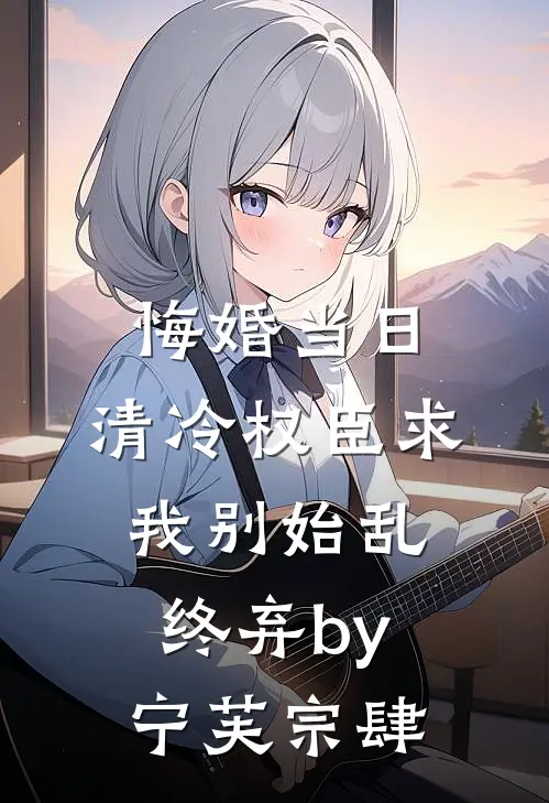 悔婚当日，清冷权臣求我别始乱终弃by宁芙宗肆