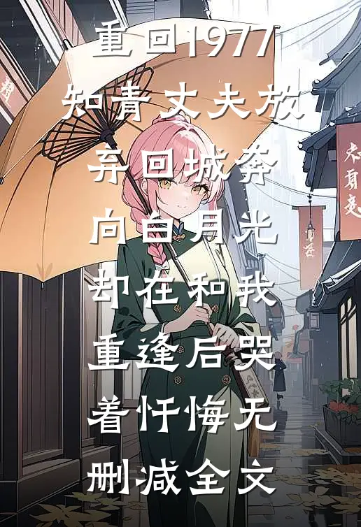 重回1977，知青丈夫放弃回城奔向白月光，却在和我重逢后哭着忏悔无删减全文