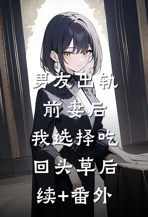男友出轨前妻后，我选择吃回头草后续+番外