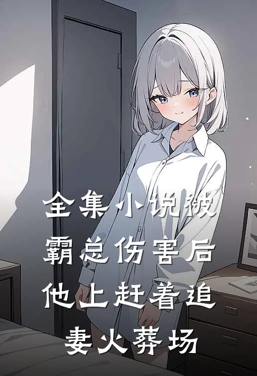 全集小说被霸总伤害后,他上赶着追妻火葬场