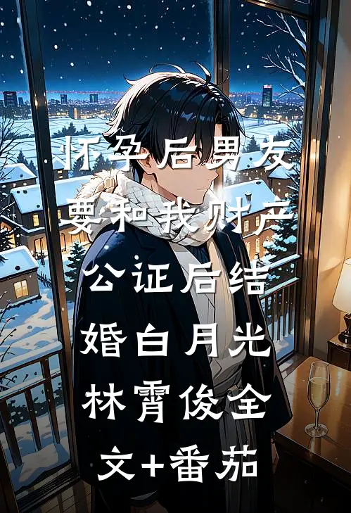 怀孕后男友要和我财产公证后结婚白月光林霄俊全文+番茄