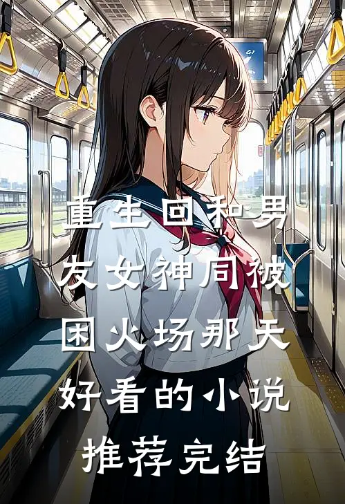 重生回和男友女神同被困火场那天好看的小说推荐完结